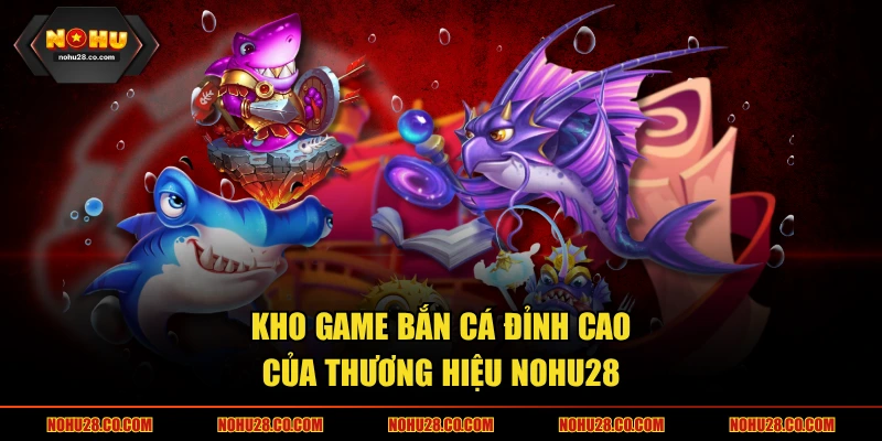 Kho game bắn cá đỉnh cao của thương hiệu NOHU28