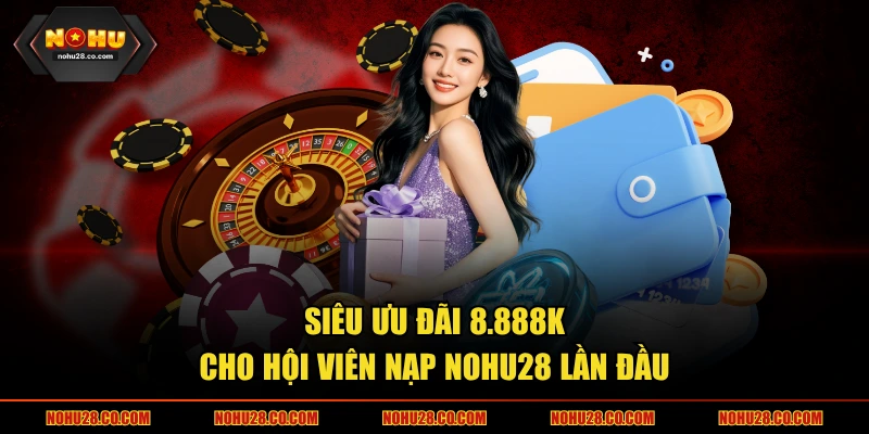 Siêu ưu đãi 8.888K cho hội viên nạp NOHU28 lần đầu