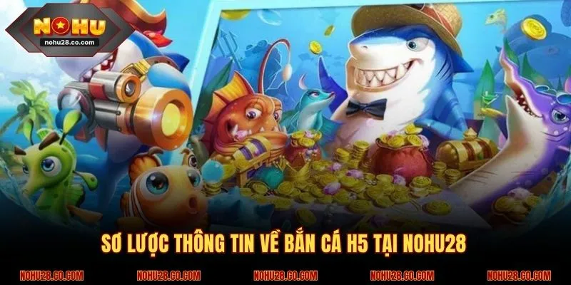 Bắn cá H5 - Chơi Cực Vui, Nhận Thưởng Liền Tay Tại NOHU28 1 Thông tin sơ lược về bắn cá H5 tại NOHU28