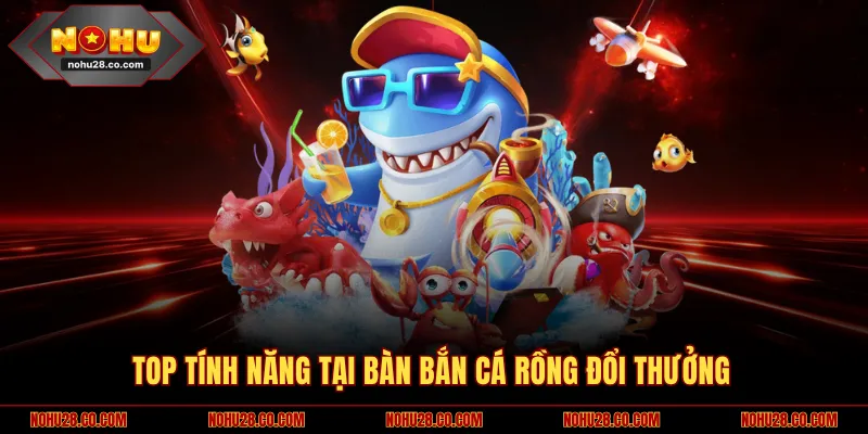 Top tính năng tại bàn bắn cá Rồng đổi thưởng